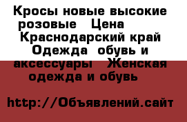 Кросы новые высокие розовые › Цена ­ 600 - Краснодарский край Одежда, обувь и аксессуары » Женская одежда и обувь   